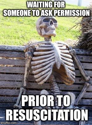 Waiting Skeleton Meme | WAITING FOR SOMEONE TO ASK PERMISSION PRIOR TO RESUSCITATION | image tagged in memes,waiting skeleton | made w/ Imgflip meme maker