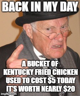 Back In My Day $5 was a lot of money to buy a dinner | BACK IN MY DAY; A BUCKET OF KENTUCKY FRIED CHICKEN USED TO COST $5 TODAY IT'S WORTH NEARLY $20 | image tagged in memes,back in my day,kentucky fried chicken,truth | made w/ Imgflip meme maker