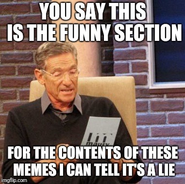 Maury Lie Detector Meme | YOU SAY THIS IS THE FUNNY SECTION; FOR THE CONTENTS OF THESE MEMES I CAN TELL IT'S A LIE | image tagged in memes,maury lie detector | made w/ Imgflip meme maker