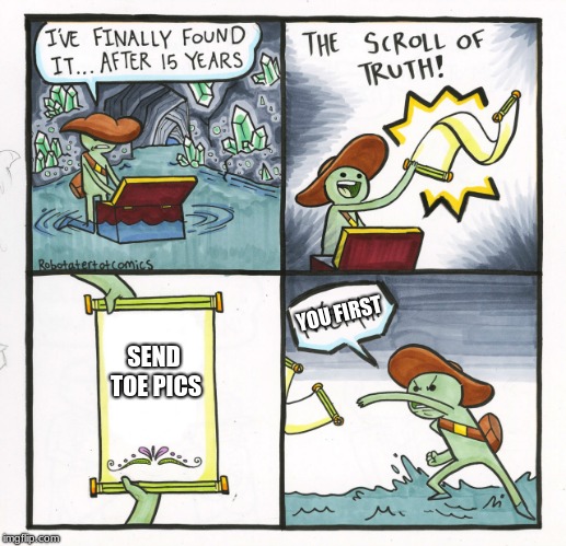 The Scroll Of Truth Meme | YOU FIRST; SEND TOE PICS | image tagged in memes,the scroll of truth | made w/ Imgflip meme maker