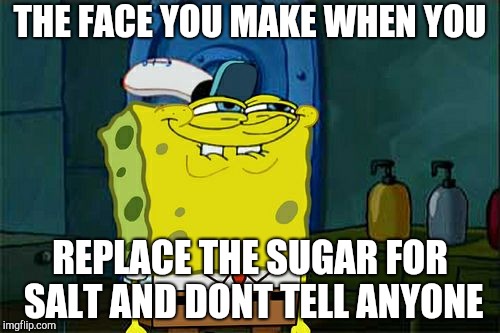 Don't You Squidward Meme | THE FACE YOU MAKE WHEN YOU; REPLACE THE SUGAR FOR SALT AND DONT TELL ANYONE | image tagged in memes,dont you squidward | made w/ Imgflip meme maker