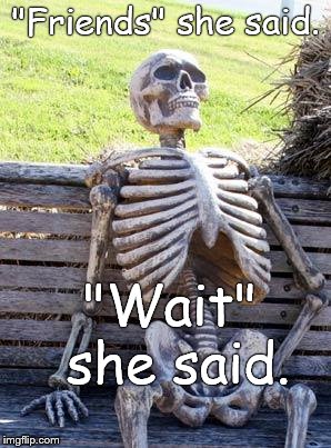 Waiting Skeleton Meme | "Friends" she said. "Wait" she said. | image tagged in memes,waiting skeleton | made w/ Imgflip meme maker