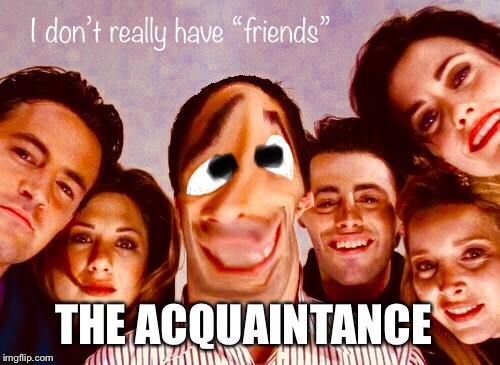 The Acquaintance | THE ACQUAINTANCE | image tagged in friends,awkward,acquaintance,funny face,please like me,whos this guy | made w/ Imgflip meme maker