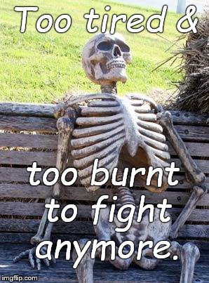 Waiting Skeleton Meme | Too tired & too burnt to fight anymore. | image tagged in memes,waiting skeleton | made w/ Imgflip meme maker