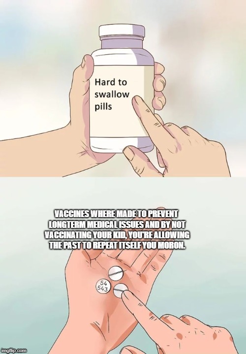 Hard To Swallow Pills Meme | VACCINES WHERE MADE TO PREVENT LONGTERM MEDICAL ISSUES AND BY NOT VACCINATING YOUR KID, YOU'RE ALLOWING THE PAST TO REPEAT ITSELF YOU MORON. | image tagged in memes,hard to swallow pills | made w/ Imgflip meme maker