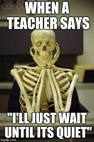 Waiting Skeleton | WHEN A TEACHER SAYS; "I'LL JUST WAIT UNTIL ITS QUIET" | image tagged in waiting skeleton | made w/ Imgflip meme maker
