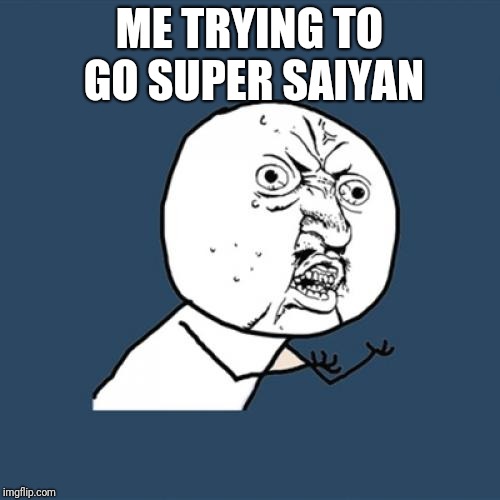 Y U No Meme | ME TRYING TO GO SUPER SAIYAN | image tagged in memes,y u no | made w/ Imgflip meme maker