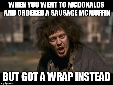 WHEN YOU WENT TO MCDONALDS AND ORDERED A SAUSAGE MCMUFFIN; BUT GOT A WRAP INSTEAD | image tagged in pissed off | made w/ Imgflip meme maker