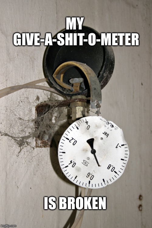 MY GIVE-A-SHIT-O-METER; IS BROKEN | image tagged in give-a-sht-o-meter | made w/ Imgflip meme maker