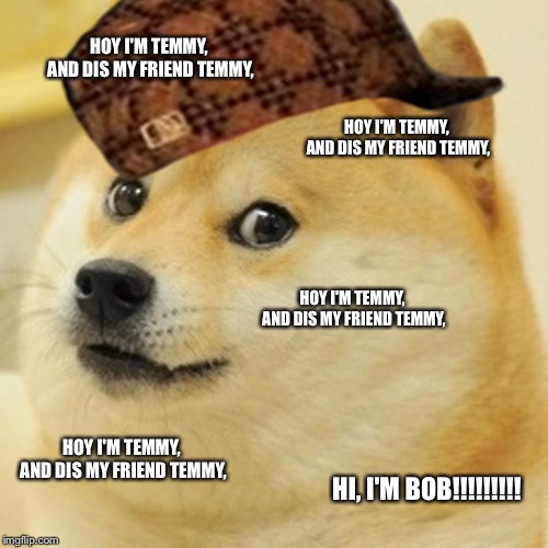 Doge | HOY I'M TEMMY, AND DIS MY FRIEND TEMMY, HOY I'M TEMMY, AND DIS MY FRIEND TEMMY, HOY I'M TEMMY, AND DIS MY FRIEND TEMMY, HOY I'M TEMMY, AND DIS MY FRIEND TEMMY, HI, I'M BOB!!!!!!!!! | image tagged in memes,doge,scumbag | made w/ Imgflip meme maker