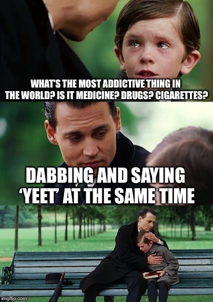Finding Neverland | WHAT’S THE MOST ADDICTIVE THING IN THE WORLD? IS IT MEDICINE? DRUGS? CIGARETTES? DABBING AND SAYING ‘YEET’ AT THE SAME TIME | image tagged in memes,finding neverland | made w/ Imgflip meme maker