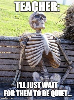 Waiting Skeleton Meme | TEACHER:; I'LL JUST WAIT FOR THEM TO BE QUIET... | image tagged in memes,waiting skeleton | made w/ Imgflip meme maker