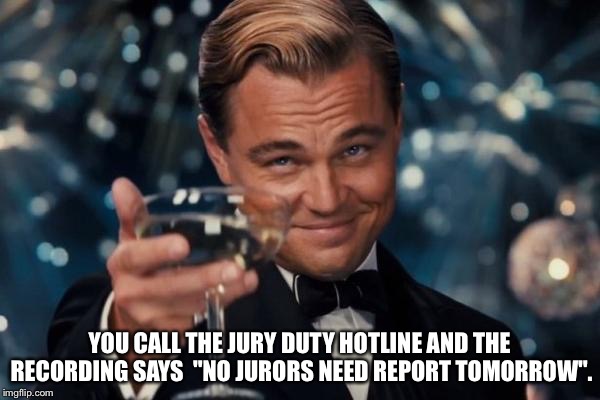 No jury duty tomorrow! | YOU CALL THE JURY DUTY HOTLINE AND THE RECORDING SAYS  "NO JURORS NEED REPORT TOMORROW". | image tagged in memes,leonardo dicaprio cheers | made w/ Imgflip meme maker