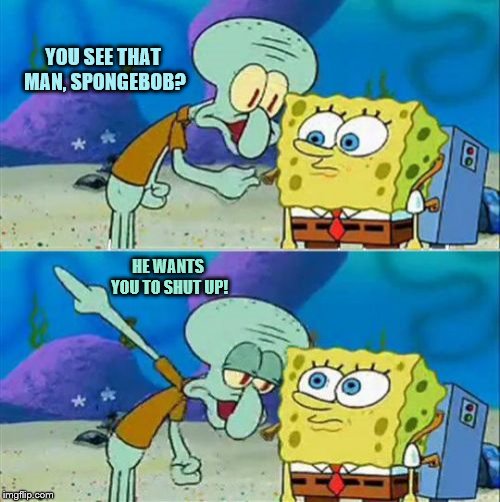 Talk To Spongebob Meme | YOU SEE THAT MAN, SPONGEBOB? HE WANTS YOU TO SHUT UP! | image tagged in memes,talk to spongebob | made w/ Imgflip meme maker