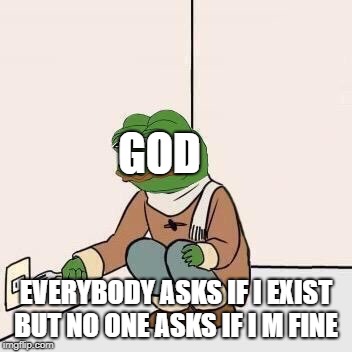 Sad Pepe Suicide | GOD; EVERYBODY ASKS IF I EXIST BUT NO ONE ASKS IF I M FINE | image tagged in sad pepe suicide | made w/ Imgflip meme maker