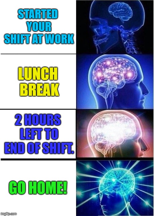 Expanding Brain | STARTED YOUR SHIFT AT WORK; LUNCH BREAK; 2 HOURS LEFT TO END OF SHIFT. GO HOME! | image tagged in memes,expanding brain | made w/ Imgflip meme maker