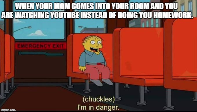 im in danger | WHEN YOUR MOM COMES INTO YOUR ROOM AND YOU ARE WATCHING YOUTUBE INSTEAD OF DOING YOU HOMEWORK. | image tagged in im in danger | made w/ Imgflip meme maker