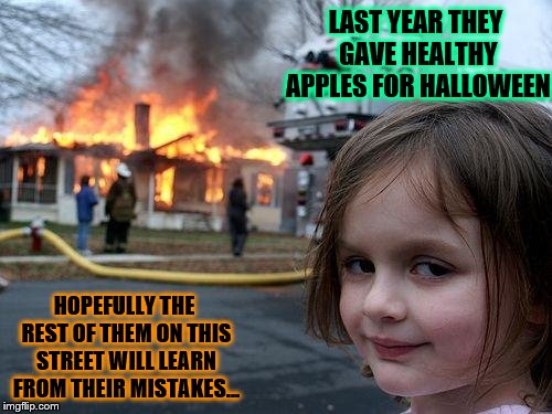 Disaster Girl | LAST YEAR THEY GAVE HEALTHY APPLES FOR HALLOWEEN; HOPEFULLY THE REST OF THEM ON THIS STREET WILL LEARN FROM THEIR MISTAKES... | image tagged in memes,disaster girl | made w/ Imgflip meme maker