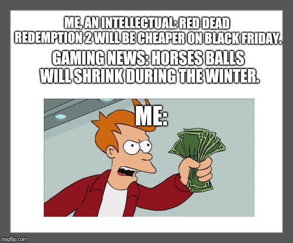 white background | ME, AN INTELLECTUAL: RED DEAD REDEMPTION 2 WILL BE CHEAPER ON BLACK FRIDAY. GAMING NEWS: HORSES BALLS WILL SHRINK DURING THE WINTER. ME: | image tagged in white background | made w/ Imgflip meme maker