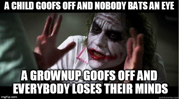nobody bats an eye | A CHILD GOOFS OFF AND NOBODY BATS AN EYE; A GROWNUP GOOFS OFF AND EVERYBODY LOSES THEIR MINDS | image tagged in nobody bats an eye,child,grownup,grown up,grown-ups,goof | made w/ Imgflip meme maker