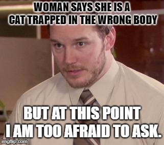 Afraid To Ask Andy (Closeup) | WOMAN SAYS SHE IS A CAT TRAPPED IN THE WRONG BODY; BUT AT THIS POINT I AM TOO AFRAID TO ASK. | image tagged in memes,afraid to ask andy closeup | made w/ Imgflip meme maker