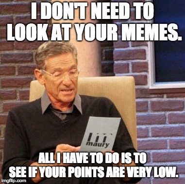 Maury Lie Detector Meme | I DON'T NEED TO LOOK AT YOUR MEMES. ALL I HAVE TO DO IS TO SEE IF YOUR POINTS ARE VERY LOW. | image tagged in memes,maury lie detector | made w/ Imgflip meme maker