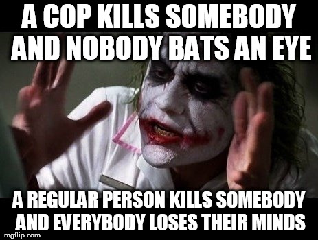 No one bats an eye | A COP KILLS SOMEBODY AND NOBODY BATS AN EYE; A REGULAR PERSON KILLS SOMEBODY AND EVERYBODY LOSES THEIR MINDS | image tagged in no one bats an eye,murder,kill,violence,police brutality,police corruption | made w/ Imgflip meme maker