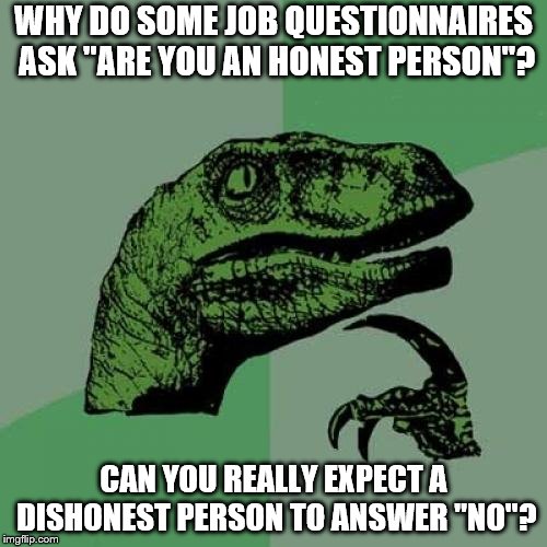 Philosoraptor | WHY DO SOME JOB QUESTIONNAIRES ASK "ARE YOU AN HONEST PERSON"? CAN YOU REALLY EXPECT A DISHONEST PERSON TO ANSWER "NO"? | image tagged in memes,philosoraptor | made w/ Imgflip meme maker