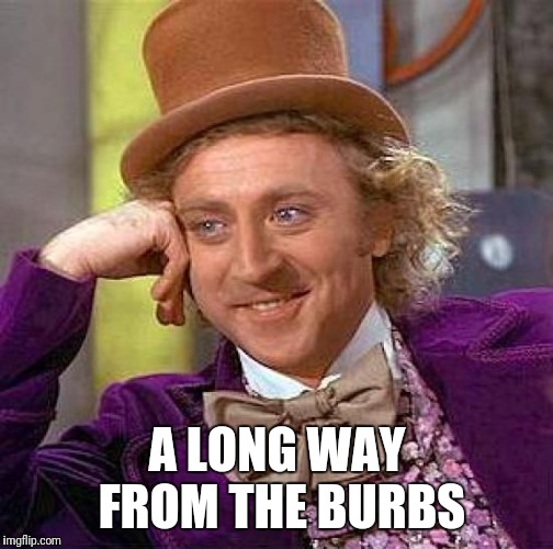 Creepy Condescending Wonka Meme | A LONG WAY FROM THE BURBS | image tagged in memes,creepy condescending wonka | made w/ Imgflip meme maker