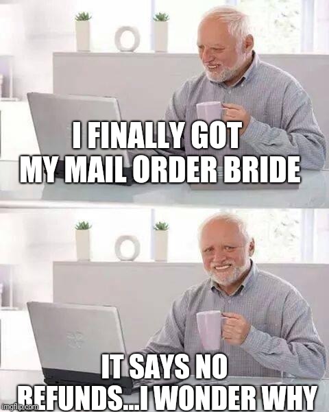 Hide the Pain Harold | I FINALLY GOT MY MAIL ORDER BRIDE; IT SAYS NO REFUNDS...I WONDER WHY | image tagged in memes,hide the pain harold | made w/ Imgflip meme maker