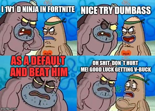 How Tough Are You | NICE TRY DUMBASS; I 1V1´D NINJA IN FORTNITE; AS A DEFAULT AND BEAT HIM; OH SHIT  DON´T HURT ME! GOOD LUCK GETTING V-BUCK | image tagged in memes,how tough are you | made w/ Imgflip meme maker