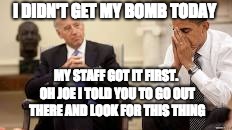 Obama and Biden | I DIDN'T GET MY BOMB TODAY; MY STAFF GOT IT FIRST. OH JOE I TOLD YOU TO GO OUT THERE AND LOOK FOR THIS THING | image tagged in obama and biden | made w/ Imgflip meme maker