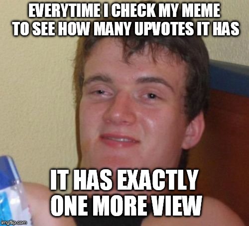 I Just Don't Get It?! | EVERYTIME I CHECK MY MEME TO SEE HOW MANY UPVOTES IT HAS; IT HAS EXACTLY ONE MORE VIEW | image tagged in memes,10 guy,high,confused,funny,humor | made w/ Imgflip meme maker