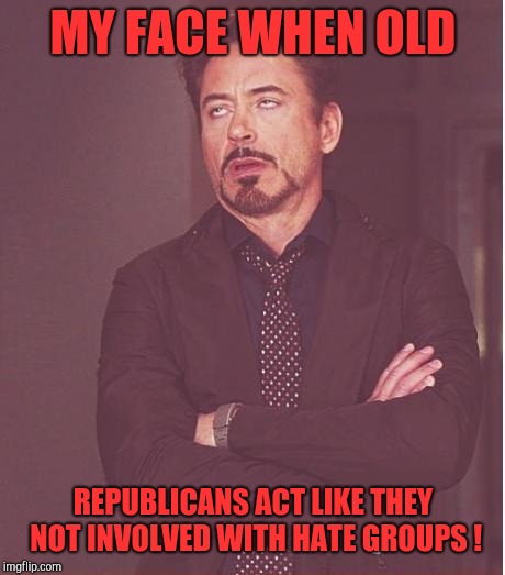 Have you read your newspaper lately?  | MY FACE WHEN OLD; REPUBLICANS ACT LIKE THEY NOT INVOLVED WITH HATE GROUPS ! | image tagged in memes,face you make robert downey jr,republicans,kkk,neo-nazis,trump | made w/ Imgflip meme maker