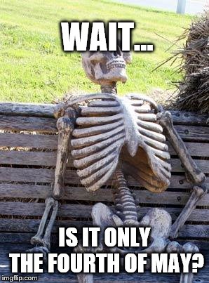 Waiting Skeleton | WAIT... IS IT ONLY THE FOURTH OF MAY? | image tagged in memes,waiting skeleton | made w/ Imgflip meme maker