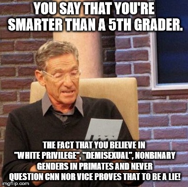 Maury Lie Detector Meme | YOU SAY THAT YOU'RE SMARTER THAN A 5TH GRADER. THE FACT THAT YOU BELIEVE IN "WHITE PRIVILEGE", "DEMISEXUAL", NONBINARY GENDERS IN PRIMATES AND NEVER QUESTION CNN NOR VICE PROVES THAT TO BE A LIE! | image tagged in memes,maury lie detector,dummy,stupidity,dumblr,moron | made w/ Imgflip meme maker