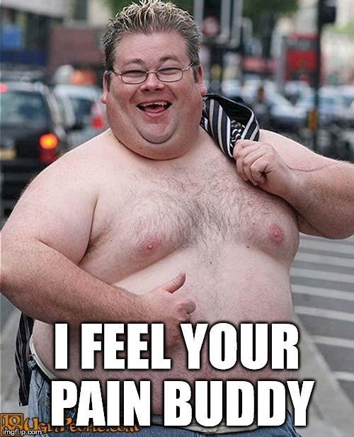 fat guy | I FEEL YOUR PAIN BUDDY | image tagged in fat guy | made w/ Imgflip meme maker