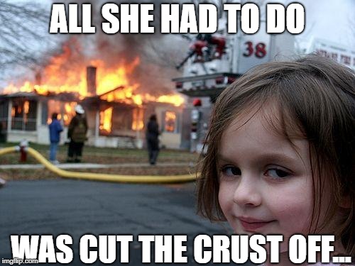 Disaster Girl | ALL SHE HAD TO DO; WAS CUT THE CRUST OFF... | image tagged in memes,disaster girl | made w/ Imgflip meme maker