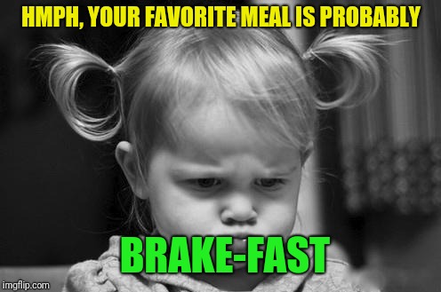 Pouty Baby | HMPH, YOUR FAVORITE MEAL IS PROBABLY BRAKE-FAST | image tagged in pouty baby | made w/ Imgflip meme maker