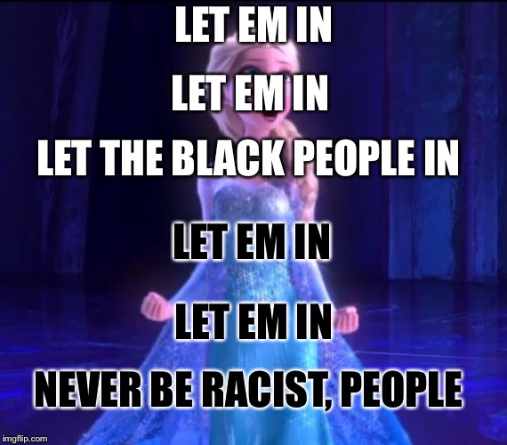 Let it go | LET EM IN LET EM IN LET THE BLACK PEOPLE IN LET EM IN LET EM IN NEVER BE RACIST, PEOPLE | image tagged in let it go | made w/ Imgflip meme maker