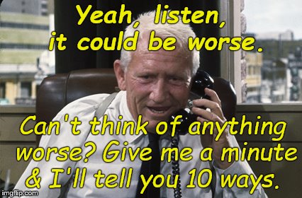 Tracy | Yeah, listen, it could be worse. Can't think of anything worse? Give me a minute & I'll tell you 10 ways. | image tagged in tracy | made w/ Imgflip meme maker