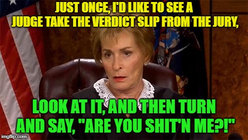 For reals | JUST ONCE, I'D LIKE TO SEE A JUDGE TAKE THE VERDICT SLIP FROM THE JURY, LOOK AT IT, AND THEN TURN AND SAY, "ARE YOU SHIT'N ME?!" | image tagged in judge judy unimpressed,funny | made w/ Imgflip meme maker