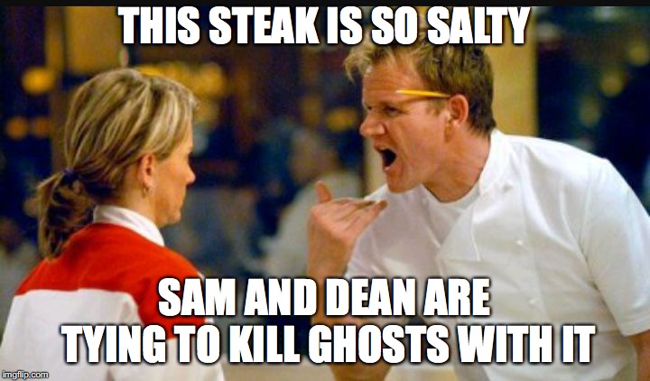 Chef Ramsey  | THIS STEAK IS SO SALTY; SAM AND DEAN ARE TYING TO KILL GHOSTS WITH IT | image tagged in chef ramsey | made w/ Imgflip meme maker