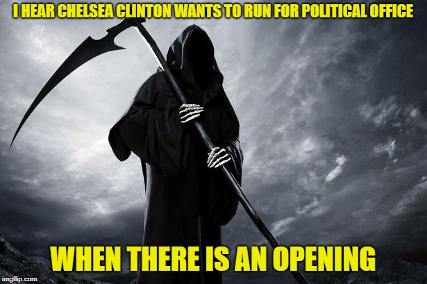 Grim Reaper | I HEAR CHELSEA CLINTON WANTS TO RUN FOR POLITICAL OFFICE; WHEN THERE IS AN OPENING | image tagged in grim reaper | made w/ Imgflip meme maker