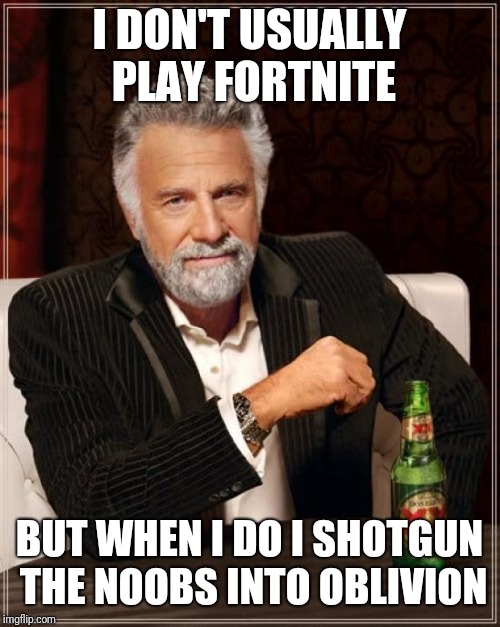 The Most Interesting Man In The World Meme | I DON'T USUALLY PLAY FORTNITE; BUT WHEN I DO I SHOTGUN THE NOOBS INTO OBLIVION | image tagged in memes,the most interesting man in the world | made w/ Imgflip meme maker