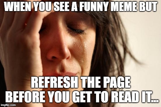 First World Problems | WHEN YOU SEE A FUNNY MEME BUT; REFRESH THE PAGE BEFORE YOU GET TO READ IT... | image tagged in memes,first world problems | made w/ Imgflip meme maker