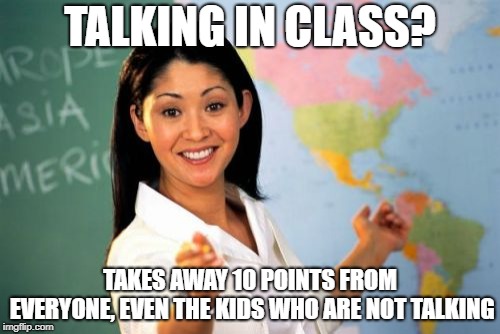 Unhelpful High School Teacher | TALKING IN CLASS? TAKES AWAY 10 POINTS FROM EVERYONE, EVEN THE KIDS WHO ARE NOT TALKING | image tagged in memes,unhelpful high school teacher | made w/ Imgflip meme maker