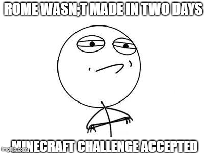 Challenge Accepted Rage Face Meme | ROME WASN;T MADE IN TWO DAYS; MINECRAFT CHALLENGE ACCEPTED | image tagged in memes,challenge accepted rage face | made w/ Imgflip meme maker
