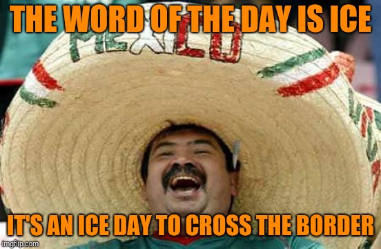Happy Mexican | THE WORD OF THE DAY IS ICE; IT'S AN ICE DAY TO CROSS THE BORDER | image tagged in happy mexican | made w/ Imgflip meme maker