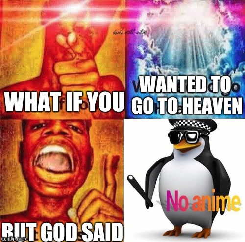 BEGONE TH-anime-OT! | WANTED TO GO TO HEAVEN; WHAT IF YOU; BUT GOD SAID | image tagged in black boi,no anime,no penguin | made w/ Imgflip meme maker